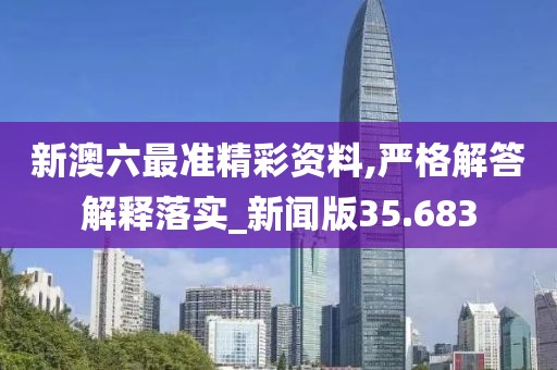 新澳六最準精彩資料,嚴格解答解釋落實_新聞版35.683