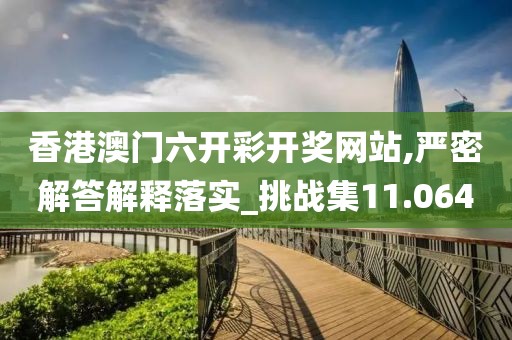 香港澳門六開彩開獎網站,嚴密解答解釋落實_挑戰集11.064