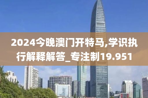 2024今晚澳門開特馬,學識執行解釋解答_專注制19.951