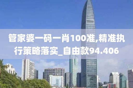 管家婆一碼一肖100準,精準執行策略落實_自由款94.406