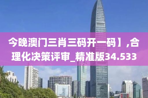 今晚澳門三肖三碼開一碼】,合理化決策評審_精準版34.533
