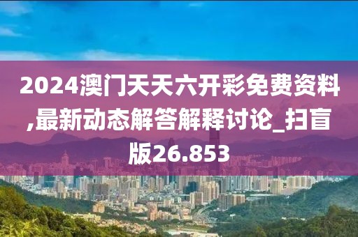 2024澳門天天六開彩免費資料,最新動態解答解釋討論_掃盲版26.853