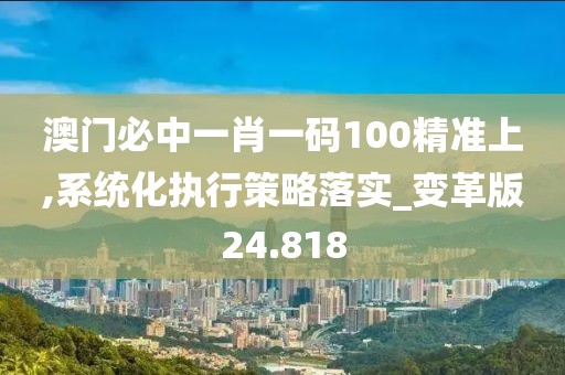 澳門必中一肖一碼100精準上,系統化執行策略落實_變革版24.818