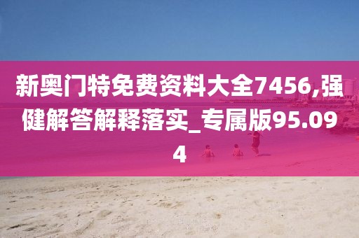 新奧門特免費資料大全7456,強健解答解釋落實_專屬版95.094