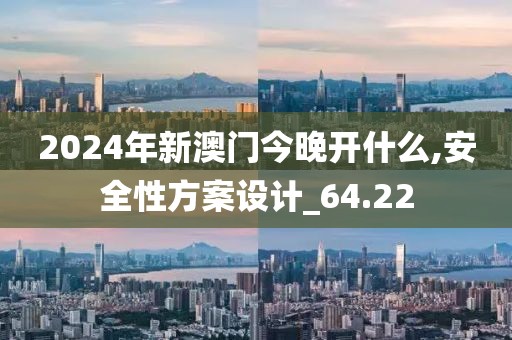 2024年新澳門今晚開什么,安全性方案設計_64.22