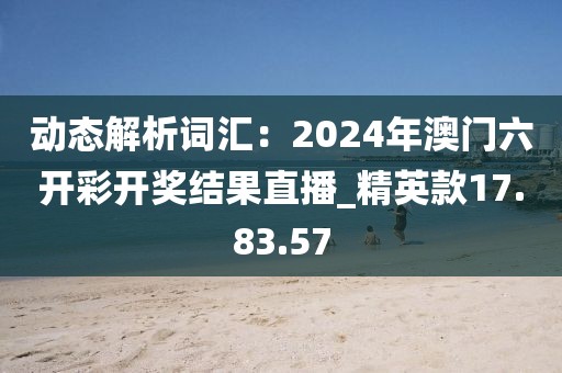 動態解析詞匯：2024年澳門六開彩開獎結果直播_精英款17.83.57