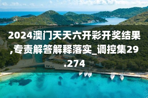 2024澳門天天六開彩開獎結果,專責解答解釋落實_調控集29.274