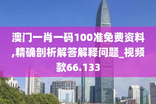 澳門一肖一碼100準免費資料,精確剖析解答解釋問題_視頻款66.133
