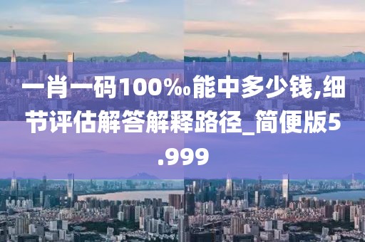 一肖一碼100‰能中多少錢,細節評估解答解釋路徑_簡便版5.999