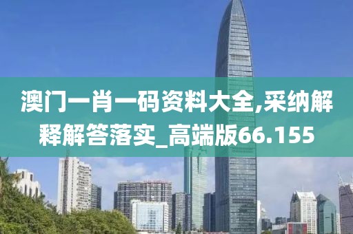 澳門一肖一碼資料大全,采納解釋解答落實_高端版66.155