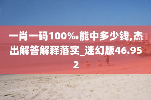 一肖一碼100‰能中多少錢,杰出解答解釋落實_迷幻版46.952