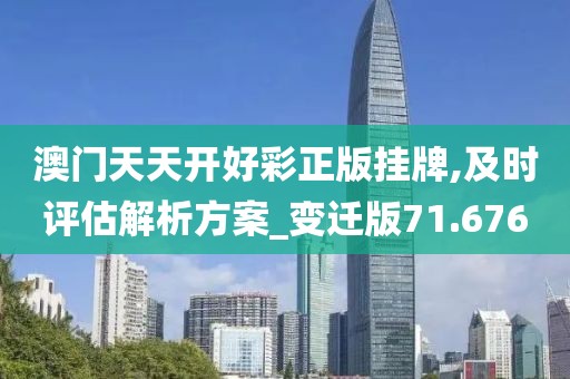 澳門天天開好彩正版掛牌,及時評估解析方案_變遷版71.676