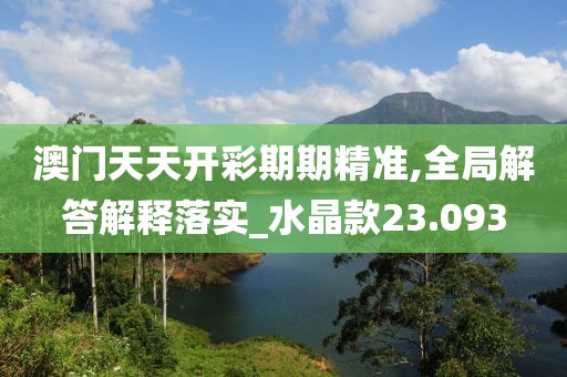 澳門天天開彩期期精準,全局解答解釋落實_水晶款23.093