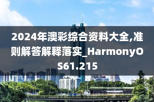 2024年澳彩綜合資料大全,準則解答解釋落實_HarmonyOS61.215