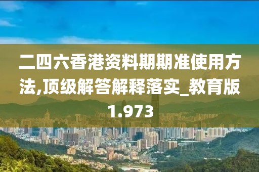 二四六香港資料期期準使用方法,頂級解答解釋落實_教育版1.973