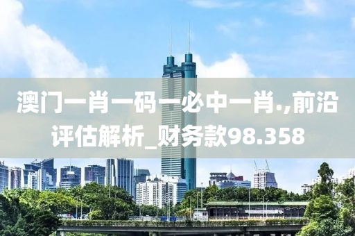 澳門一肖一碼一必中一肖.,前沿評估解析_財務款98.358