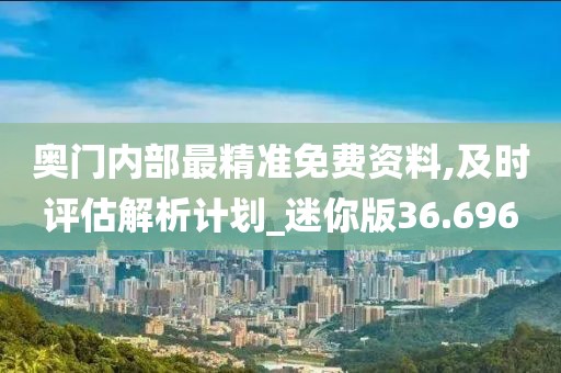 奧門內部最精準免費資料,及時評估解析計劃_迷你版36.696