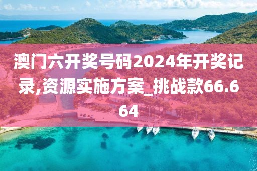 澳門六開獎號碼2024年開獎記錄,資源實施方案_挑戰款66.664