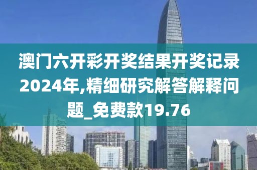澳門六開彩開獎結果開獎記錄2024年,精細研究解答解釋問題_免費款19.76