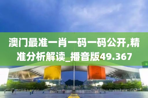 澳門最準一肖一碼一碼公開,精準分析解讀_播音版49.367