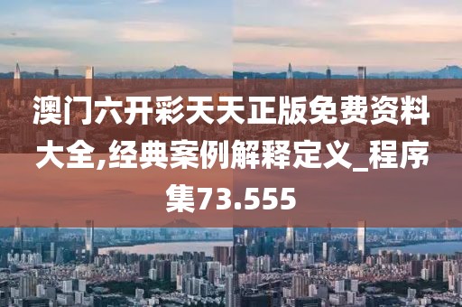 澳門六開彩天天正版免費資料大全,經典案例解釋定義_程序集73.555