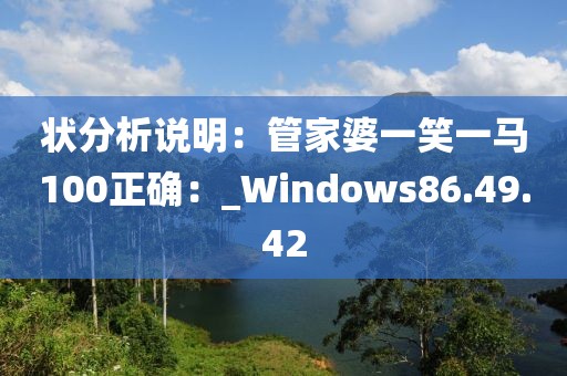 狀分析說明：管家婆一笑一馬100正確：_Windows86.49.42