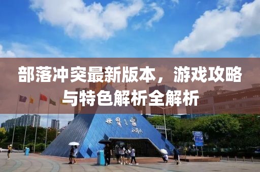 部落沖突最新版本，游戲攻略與特色解析全解析