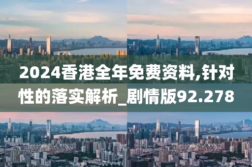 2024香港全年免費資料,針對性的落實解析_劇情版92.278