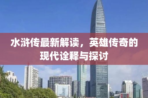 水滸傳最新解讀，英雄傳奇的現代詮釋與探討