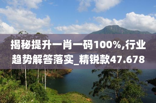 揭秘提升一肖一碼100%,行業趨勢解答落實_精銳款47.678