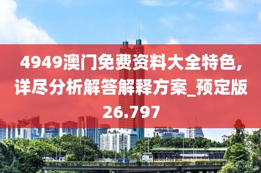 4949澳門免費資料大全特色,詳盡分析解答解釋方案_預定版26.797