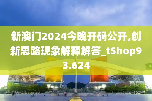 新澳門2024今晚開碼公開,創新思路現象解釋解答_tShop93.624