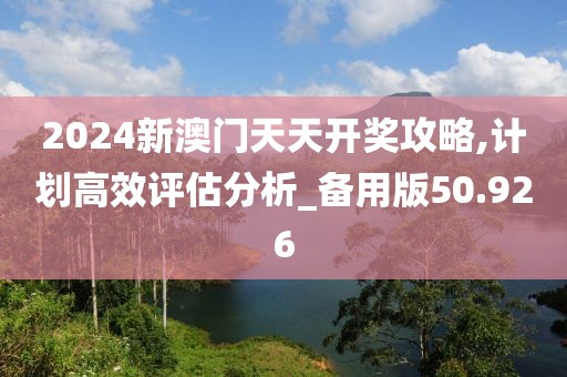 2024新澳門天天開獎攻略,計劃高效評估分析_備用版50.926
