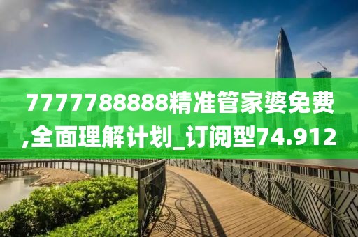 7777788888精準管家婆免費,全面理解計劃_訂閱型74.912