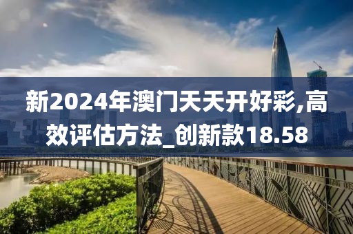 新2024年澳門天天開好彩,高效評估方法_創新款18.58
