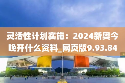 靈活性計劃實施：2024新奧今晚開什么資料_網頁版9.93.84