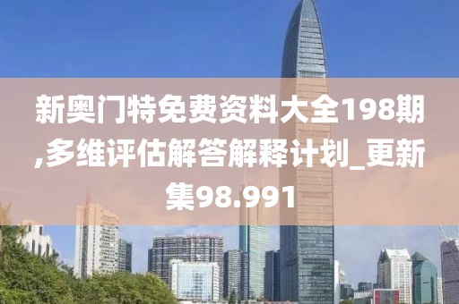 新奧門特免費資料大全198期,多維評估解答解釋計劃_更新集98.991