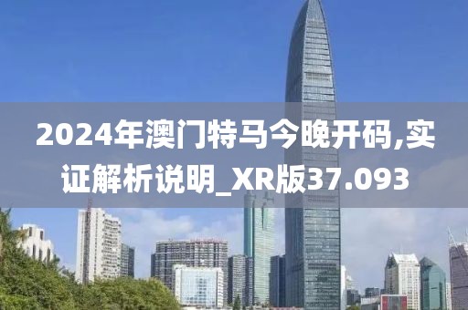 2024年澳門特馬今晚開碼,實證解析說明_XR版37.093