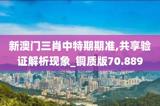 新澳門三肖中特期期準,共享驗證解析現象_銅質版70.889
