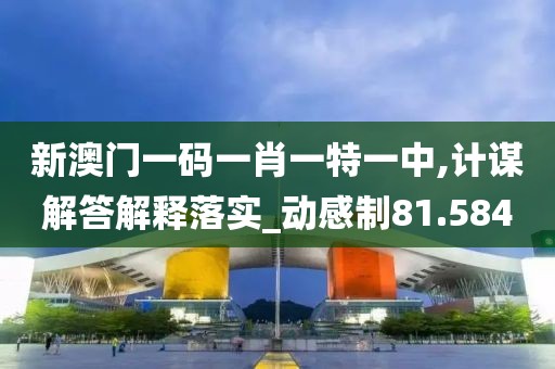 新澳門一碼一肖一特一中,計謀解答解釋落實_動感制81.584