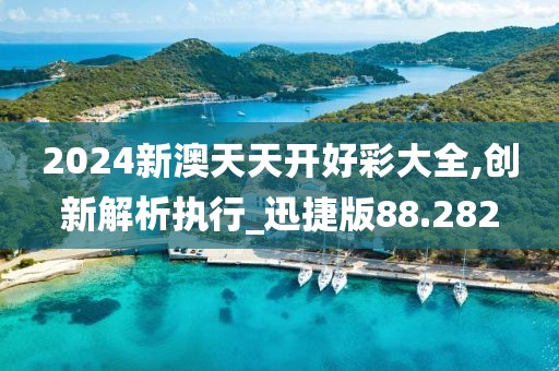 2024新澳天天開好彩大全,創新解析執行_迅捷版88.282