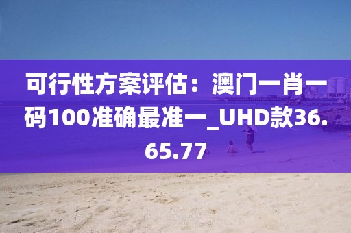 可行性方案評估：澳門一肖一碼100準確最準一_UHD款36.65.77