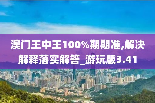 澳門王中王100%期期準,解決解釋落實解答_游玩版3.41
