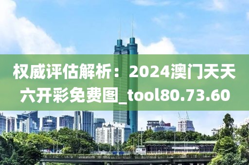 權威評估解析：2024澳門天天六開彩免費圖_tool80.73.60