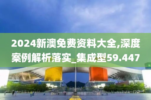 2024新澳免費資料大全,深度案例解析落實_集成型59.447