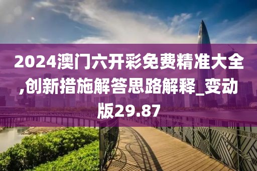 2024澳門六開彩免費精準大全,創新措施解答思路解釋_變動版29.87