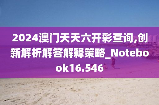 2024澳門天天六開彩查詢,創新解析解答解釋策略_Notebook16.546