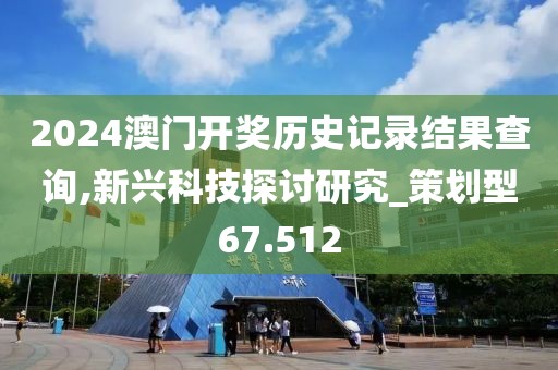 2024澳門開獎歷史記錄結果查詢,新興科技探討研究_策劃型67.512