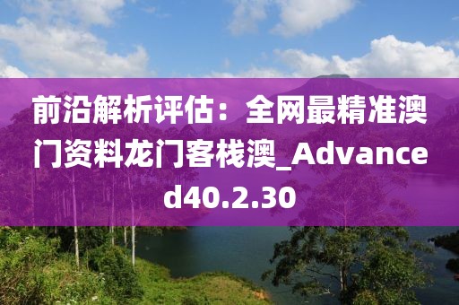 前沿解析評估：全網最精準澳門資料龍門客棧澳_Advanced40.2.30