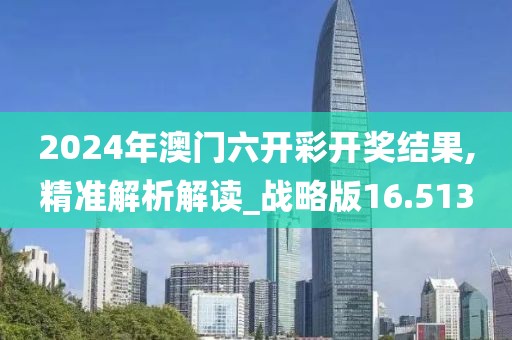 2024年澳門六開彩開獎結果,精準解析解讀_戰略版16.513